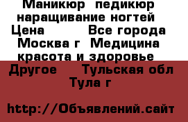 Маникюр, педикюр, наращивание ногтей › Цена ­ 350 - Все города, Москва г. Медицина, красота и здоровье » Другое   . Тульская обл.,Тула г.